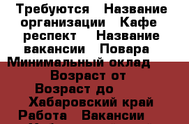 Требуются › Название организации ­ Кафе “респект“ › Название вакансии ­ Повара › Минимальный оклад ­ 30 000 › Возраст от ­ 18 › Возраст до ­ 65 - Хабаровский край Работа » Вакансии   . Хабаровский край